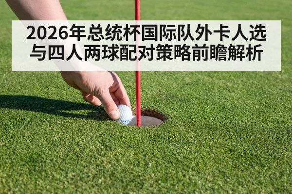 2026年总统杯国际队外卡人选与四人两球配对策略前瞻解析