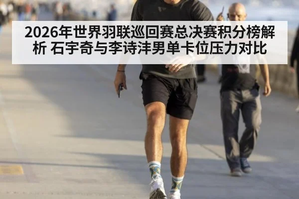 2026年世界羽联巡回赛总决赛积分榜解析 石宇奇与李诗沣男单卡位压力对比