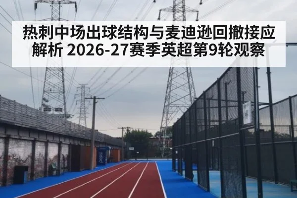 热刺中场出球结构与麦迪逊回撤接应解析 2026-27赛季英超第9轮观察