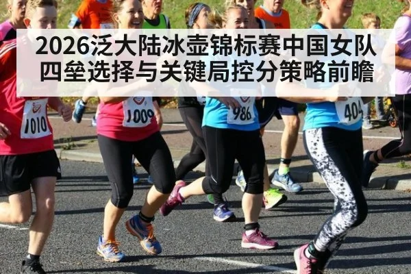 2026泛大陆冰壶锦标赛中国女队四垒选择与关键局控分策略前瞻