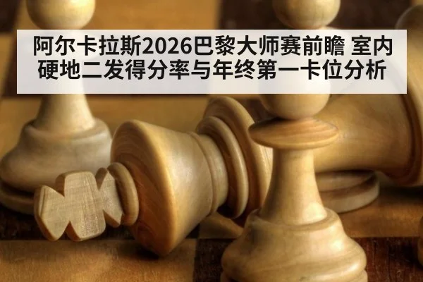 阿尔卡拉斯2026巴黎大师赛前瞻 室内硬地二发得分率与年终第一卡位分析