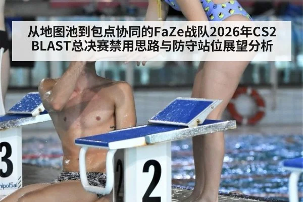 从地图池到包点协同的FaZe战队2026年CS2 BLAST总决赛禁用思路与防守站位展望分析