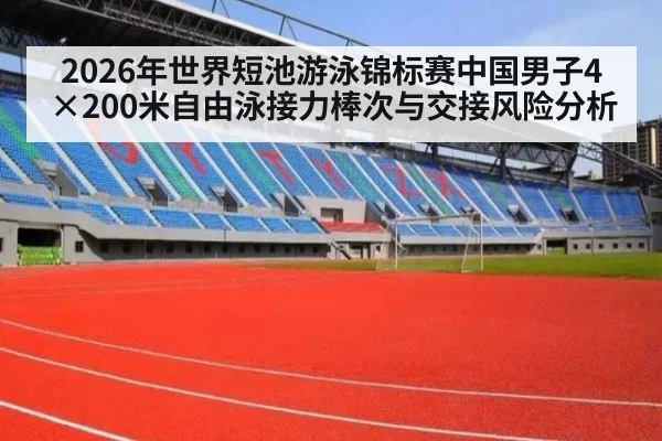 2026年世界短池游泳锦标赛中国男子4×200米自由泳接力棒次与交接风险分析